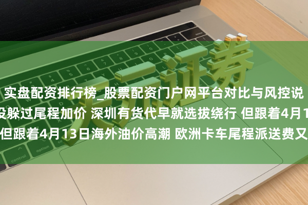 实盘配资排行榜_股票配资门户网平台对比与风控说明 躲过了海峡关闭 没躲过尾程加价 深圳有货代早就选拔绕行 但跟着4月13日海外油价高潮 欧洲卡车尾程派送费又涨10% ｜一探