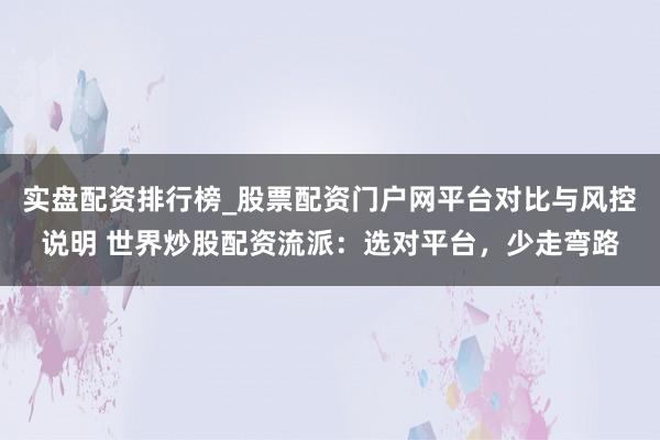 实盘配资排行榜_股票配资门户网平台对比与风控说明 世界炒股配资流派:选对平台,少走弯路