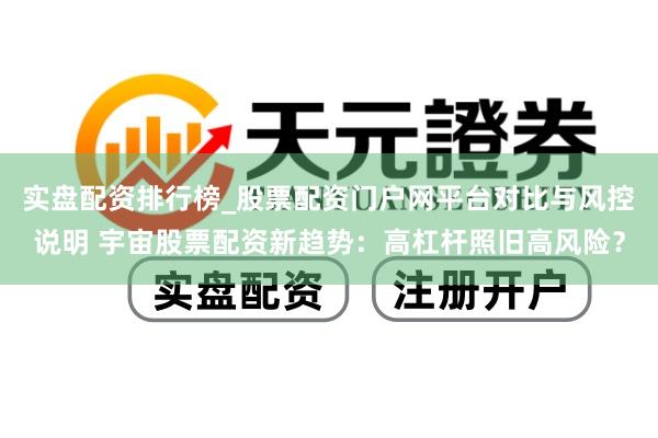 实盘配资排行榜_股票配资门户网平台对比与风控说明 宇宙股票配资新趋势:高杠杆照旧高风险?