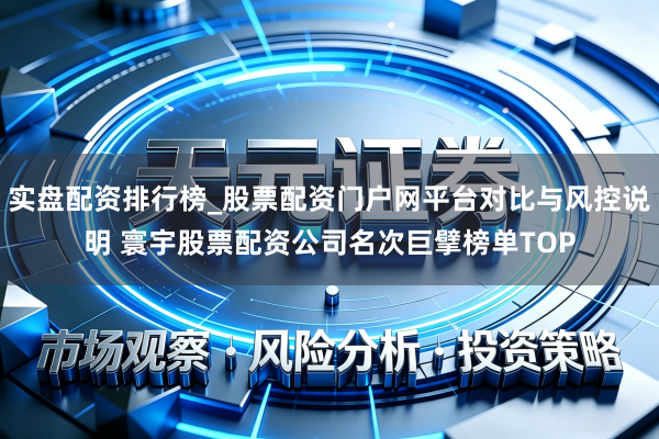 实盘配资排行榜_股票配资门户网平台对比与风控说明 寰宇股票配资公司名次巨擘榜单TOP