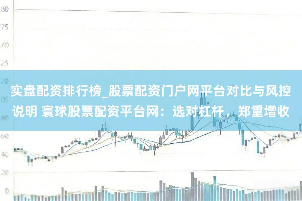 实盘配资排行榜_股票配资门户网平台对比与风控说明 寰球股票配资平台网：选对杠杆，郑重增收