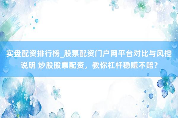 实盘配资排行榜_股票配资门户网平台对比与风控说明 炒股股票配资，教你杠杆稳赚不赔？