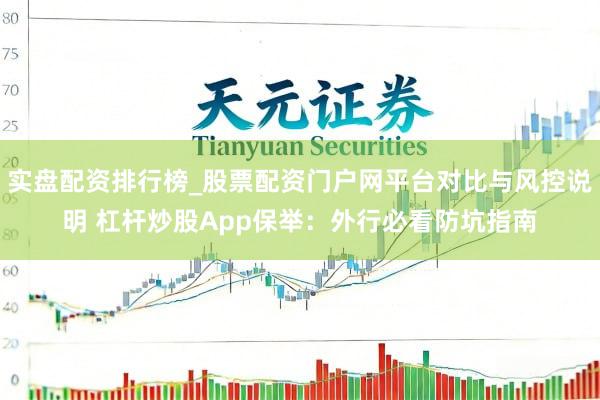 实盘配资排行榜_股票配资门户网平台对比与风控说明 杠杆炒股App保举：外行必看防坑指南
