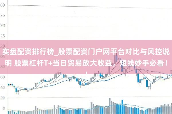 实盘配资排行榜_股票配资门户网平台对比与风控说明 股票杠杆T+当日贸易放大收益，短线妙手必看！