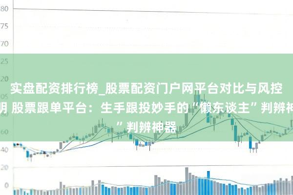 实盘配资排行榜_股票配资门户网平台对比与风控说明 股票跟单平台：生手跟投妙手的“懒东谈主”判辨神器
