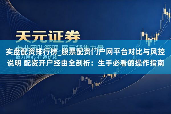 实盘配资排行榜_股票配资门户网平台对比与风控说明 配资开户经由全剖析：生手必看的操作指南
