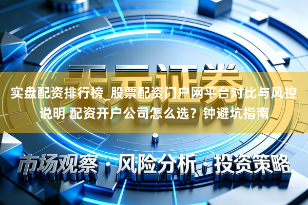 实盘配资排行榜_股票配资门户网平台对比与风控说明 配资开户公司怎么选？钟避坑指南