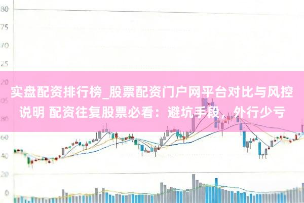 实盘配资排行榜_股票配资门户网平台对比与风控说明 配资往复股票必看：避坑手段，外行少亏