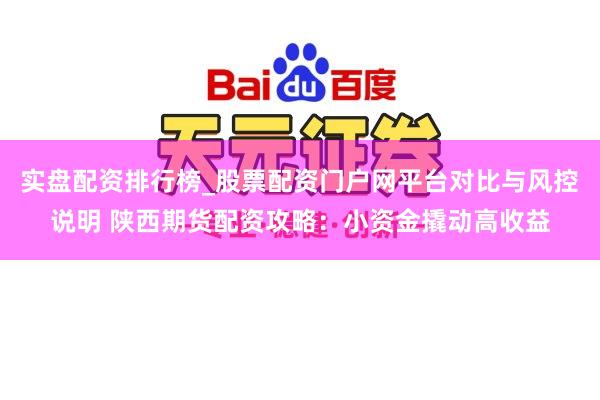 实盘配资排行榜_股票配资门户网平台对比与风控说明 陕西期货配资攻略：小资金撬动高收益