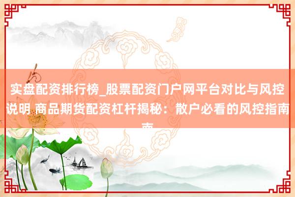 实盘配资排行榜_股票配资门户网平台对比与风控说明 商品期货配资杠杆揭秘：散户必看的风控指南