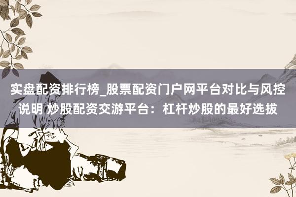 实盘配资排行榜_股票配资门户网平台对比与风控说明 炒股配资交游平台：杠杆炒股的最好选拔