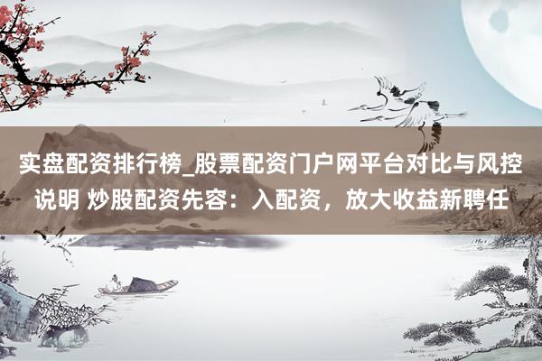 实盘配资排行榜_股票配资门户网平台对比与风控说明 炒股配资先容：入配资，放大收益新聘任