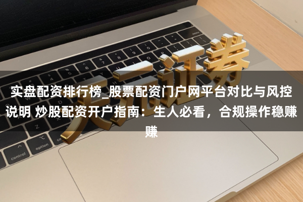 实盘配资排行榜_股票配资门户网平台对比与风控说明 炒股配资开户指南：生人必看，合规操作稳赚