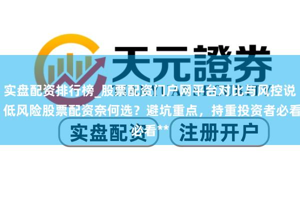 实盘配资排行榜_股票配资门户网平台对比与风控说明 低风险股票配资奈何选？避坑重点，持重投资者必看**