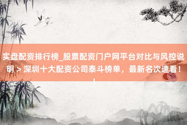 实盘配资排行榜_股票配资门户网平台对比与风控说明 > 深圳十大配资公司泰斗榜单，最新名次速看！