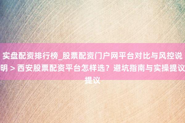 实盘配资排行榜_股票配资门户网平台对比与风控说明 > 西安股票配资平台怎样选？避坑指南与实操提议