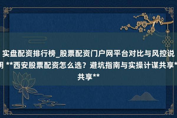 实盘配资排行榜_股票配资门户网平台对比与风控说明 **西安股票配资怎么选？避坑指南与实操计谋共享**