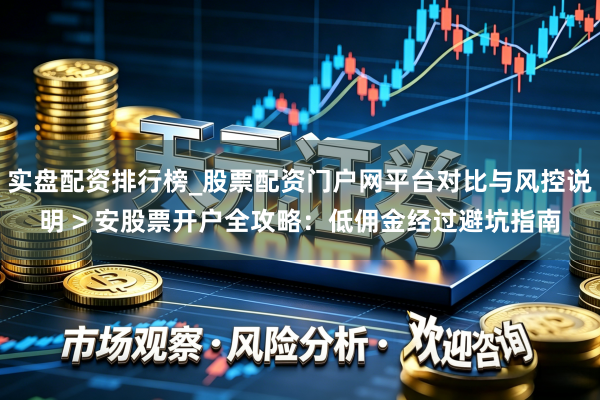 实盘配资排行榜_股票配资门户网平台对比与风控说明 > 安股票开户全攻略：低佣金经过避坑指南