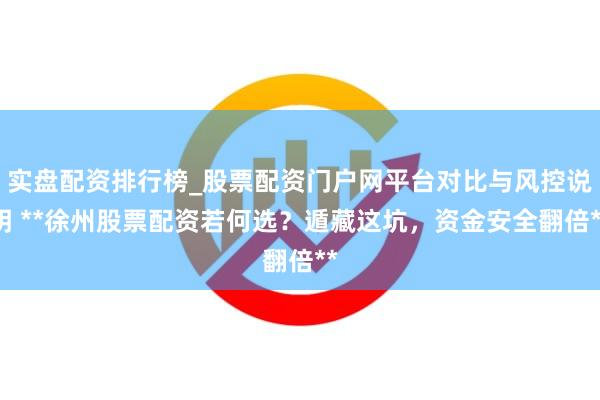实盘配资排行榜_股票配资门户网平台对比与风控说明 **徐州股票配资若何选？遁藏这坑，资金安全翻倍**