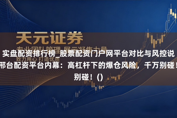 实盘配资排行榜_股票配资门户网平台对比与风控说明 邢台配资平台内幕：高杠杆下的爆仓风险，千万别碰！()
