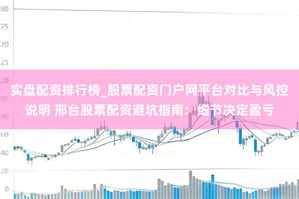 实盘配资排行榜_股票配资门户网平台对比与风控说明 邢台股票配资避坑指南：细节决定盈亏