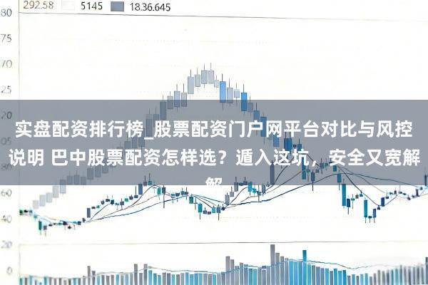 实盘配资排行榜_股票配资门户网平台对比与风控说明 巴中股票配资怎样选？遁入这坑，安全又宽解