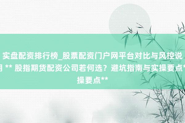 实盘配资排行榜_股票配资门户网平台对比与风控说明 ** 股指期货配资公司若何选？避坑指南与实操要点**