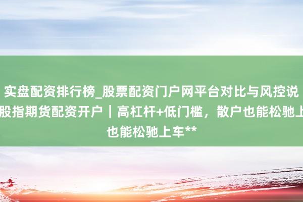实盘配资排行榜_股票配资门户网平台对比与风控说明 **股指期货配资开户｜高杠杆+低门槛，散户也能松驰上车**