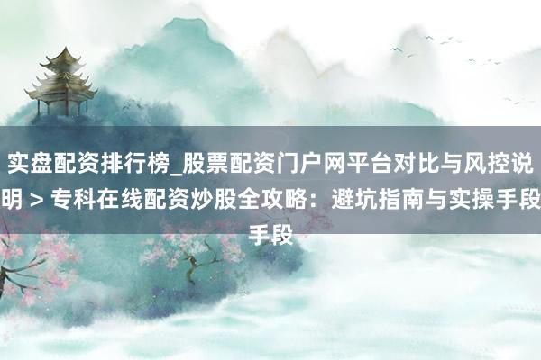 实盘配资排行榜_股票配资门户网平台对比与风控说明 > 专科在线配资炒股全攻略：避坑指南与实操手段