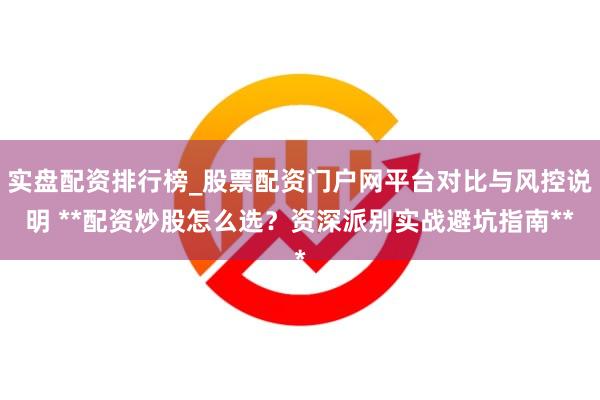 实盘配资排行榜_股票配资门户网平台对比与风控说明 **配资炒股怎么选？资深派别实战避坑指南**