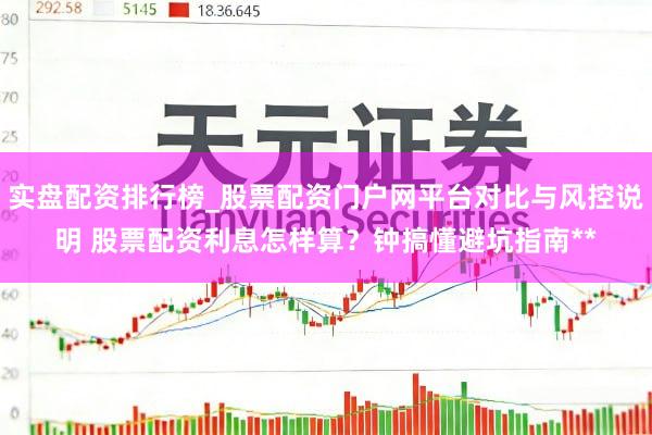 实盘配资排行榜_股票配资门户网平台对比与风控说明 股票配资利息怎样算？钟搞懂避坑指南**