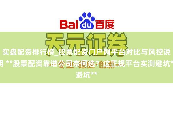 实盘配资排行榜_股票配资门户网平台对比与风控说明 **股票配资靠谱公司奈何选？这正规平台实测避坑**