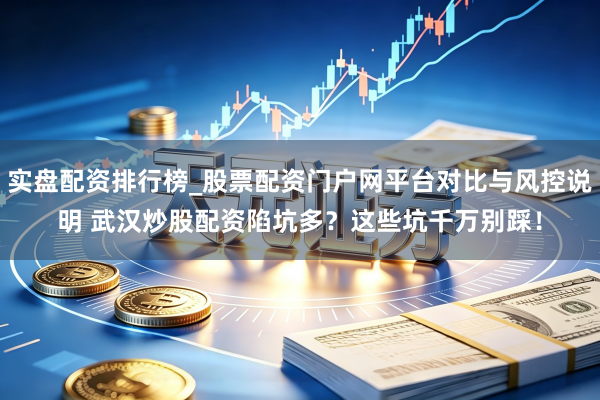实盘配资排行榜_股票配资门户网平台对比与风控说明 武汉炒股配资陷坑多？这些坑千万别踩！