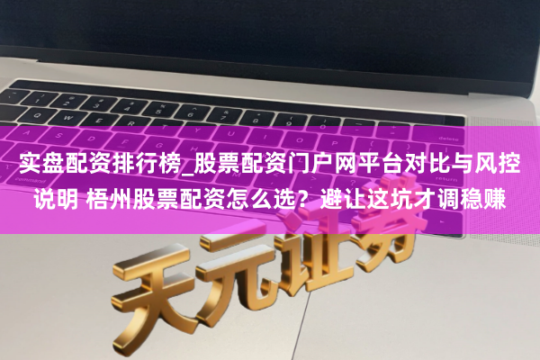 实盘配资排行榜_股票配资门户网平台对比与风控说明 梧州股票配资怎么选？避让这坑才调稳赚
