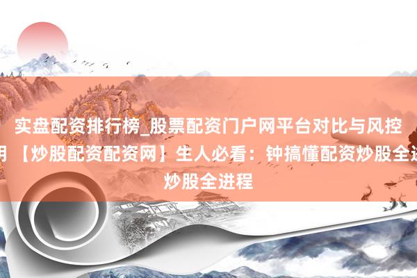 实盘配资排行榜_股票配资门户网平台对比与风控说明 【炒股配资配资网】生人必看：钟搞懂配资炒股全进程