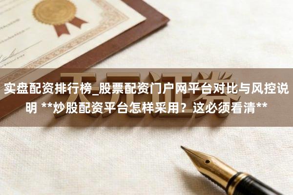 实盘配资排行榜_股票配资门户网平台对比与风控说明 **炒股配资平台怎样采用？这必须看清**