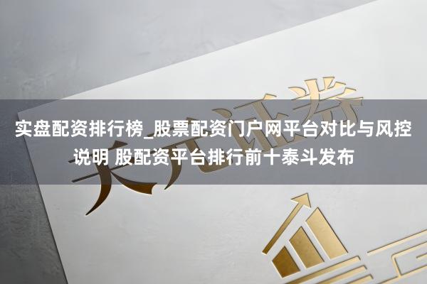实盘配资排行榜_股票配资门户网平台对比与风控说明 股配资平台排行前十泰斗发布
