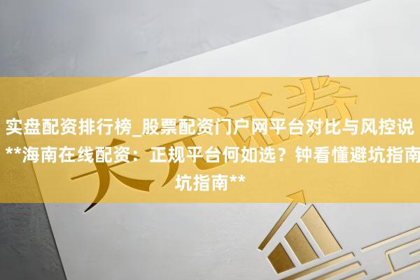 实盘配资排行榜_股票配资门户网平台对比与风控说明 **海南在线配资：正规平台何如选？钟看懂避坑指南**