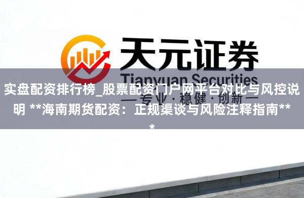 实盘配资排行榜_股票配资门户网平台对比与风控说明 **海南期货配资：正规渠谈与风险注释指南**