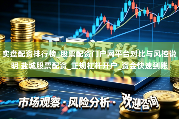实盘配资排行榜_股票配资门户网平台对比与风控说明 盐城股票配资_正规杠杆开户_资金快速到账