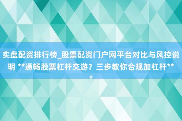 实盘配资排行榜_股票配资门户网平台对比与风控说明 **通畅股票杠杆交游？三步教你合规加杠杆**