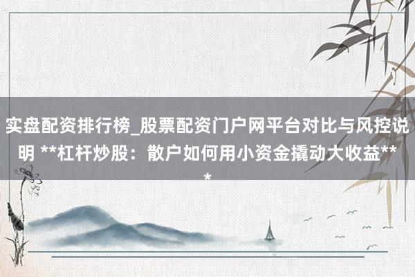 实盘配资排行榜_股票配资门户网平台对比与风控说明 **杠杆炒股：散户如何用小资金撬动大收益**