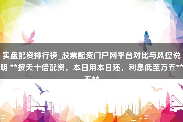 实盘配资排行榜_股票配资门户网平台对比与风控说明 **按天十倍配资，本日用本日还，利息低至万五**