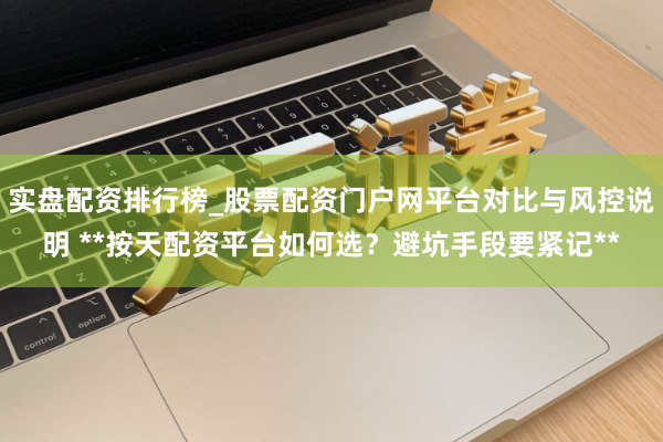 实盘配资排行榜_股票配资门户网平台对比与风控说明 **按天配资平台如何选？避坑手段要紧记**