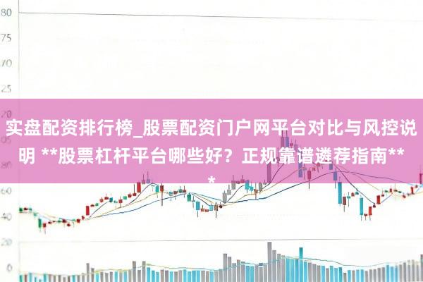 实盘配资排行榜_股票配资门户网平台对比与风控说明 **股票杠杆平台哪些好?正规靠谱遴荐指南**