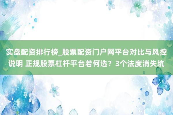 实盘配资排行榜_股票配资门户网平台对比与风控说明 正规股票杠杆平台若何选？3个法度消失坑