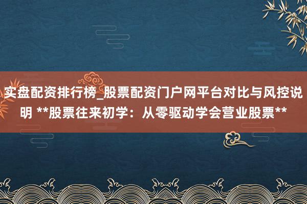 实盘配资排行榜_股票配资门户网平台对比与风控说明 **股票往来初学：从零驱动学会营业股票**