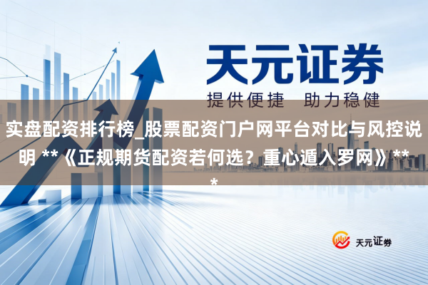 实盘配资排行榜_股票配资门户网平台对比与风控说明 **《正规期货配资若何选？重心遁入罗网》**