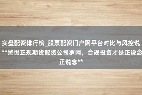 实盘配资排行榜_股票配资门户网平台对比与风控说明 **警惕正规期货配资公司罗网,合规投资才是正说念**