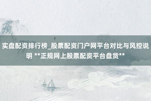 实盘配资排行榜_股票配资门户网平台对比与风控说明 **正规网上股票配资平台盘货**